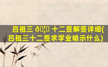 吕祖三 🦊 十二签解签详细(吕祖三十二签求学业暗示什么)